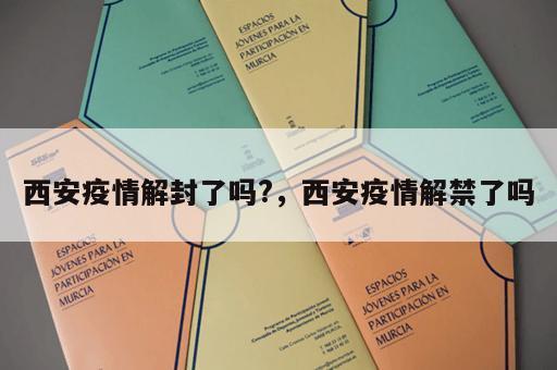 西安疫情解封了吗?，西安疫情解禁了吗