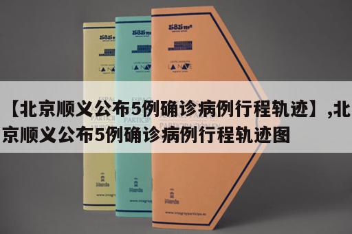 【北京顺义公布5例确诊病例行程轨迹】,北京顺义公布5例确诊病例行程轨迹图