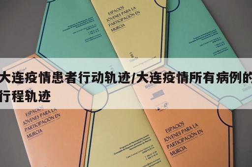 大连疫情患者行动轨迹/大连疫情所有病例的行程轨迹