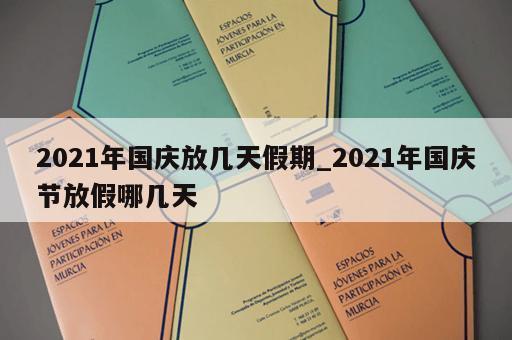 2021年国庆放几天假期_2021年国庆节放假哪几天