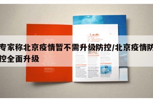 专家称北京疫情暂不需升级防控/北京疫情防控全面升级
