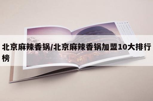 北京麻辣香锅/北京麻辣香锅加盟10大排行榜