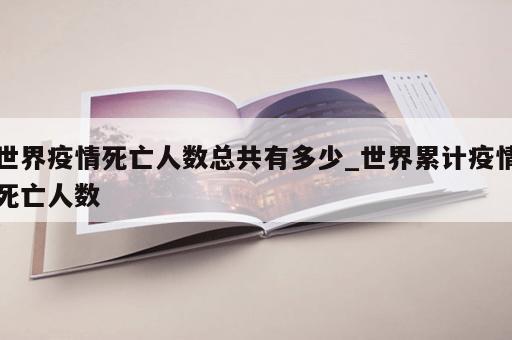 世界疫情死亡人数总共有多少_世界累计疫情死亡人数