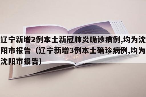 辽宁新增2例本土新冠肺炎确诊病例,均为沈阳市报告（辽宁新增3例本土确诊病例,均为沈阳市报告）
