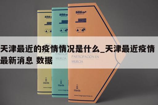 天津最近的疫情情况是什么_天津最近疫情 最新消息 数据