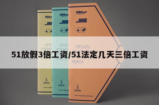 51放假3倍工资/51法定几天三倍工资