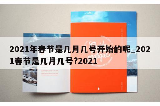 2021年春节是几月几号开始的呢_2021春节是几月几号?2021