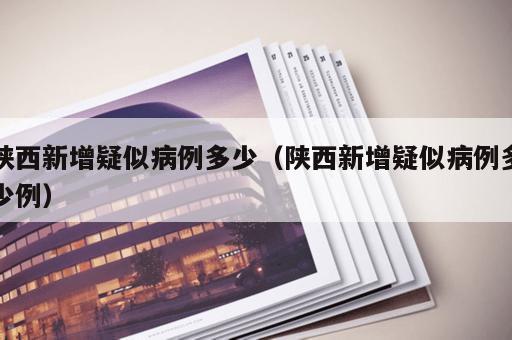 陕西新增疑似病例多少（陕西新增疑似病例多少例）