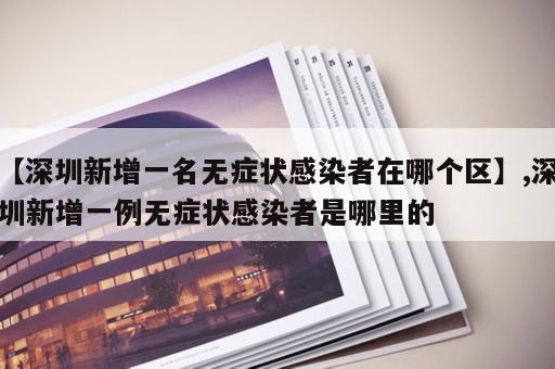 【深圳新增一名无症状感染者在哪个区】,深圳新增一例无症状感染者是哪里的