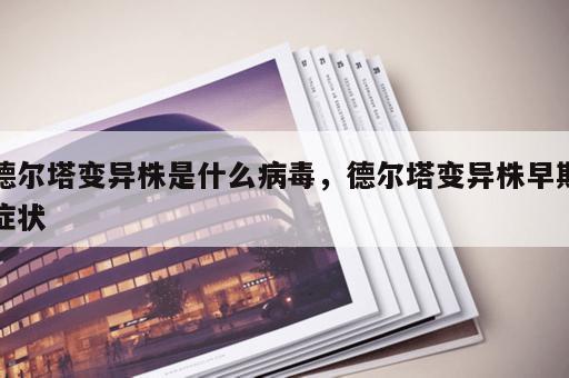 德尔塔变异株是什么病毒，德尔塔变异株早期症状