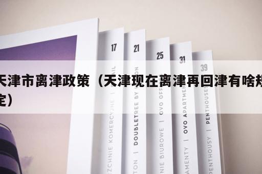 天津市离津政策（天津现在离津再回津有啥规定）