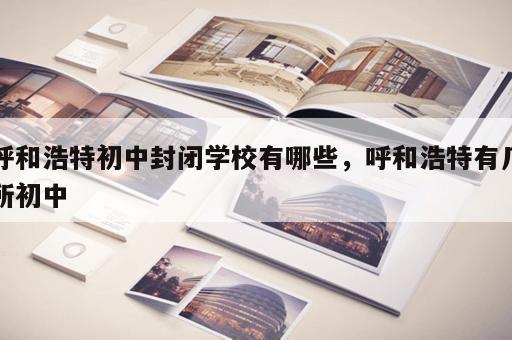 呼和浩特初中封闭学校有哪些，呼和浩特有几所初中