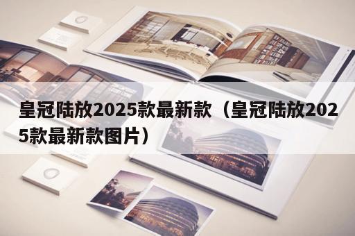 皇冠陆放2025款最新款（皇冠陆放2025款最新款图片）
