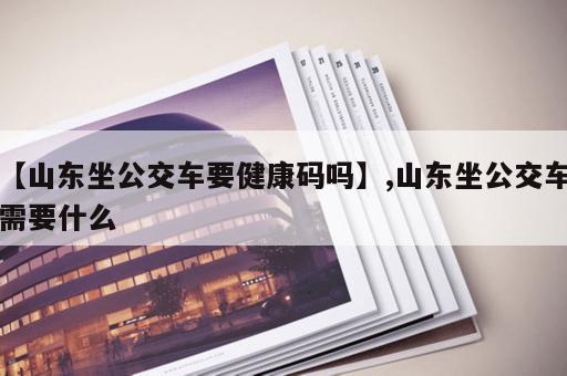 【山东坐公交车要健康码吗】,山东坐公交车需要什么