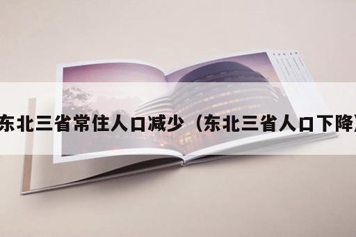 东北三省常住人口减少（东北三省人口下降）