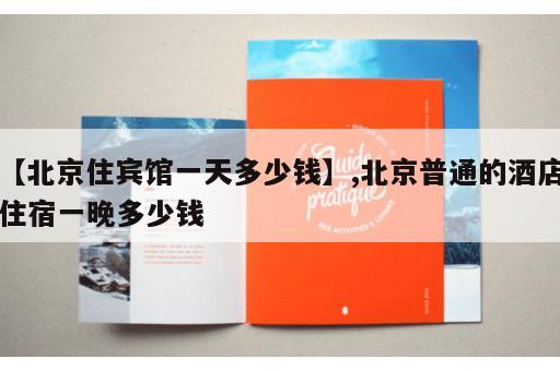【北京住宾馆一天多少钱】,北京普通的酒店住宿一晚多少钱