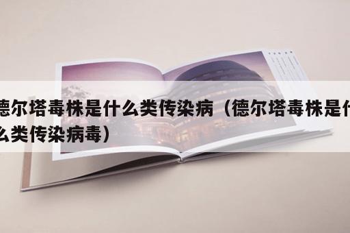德尔塔毒株是什么类传染病（德尔塔毒株是什么类传染病毒）