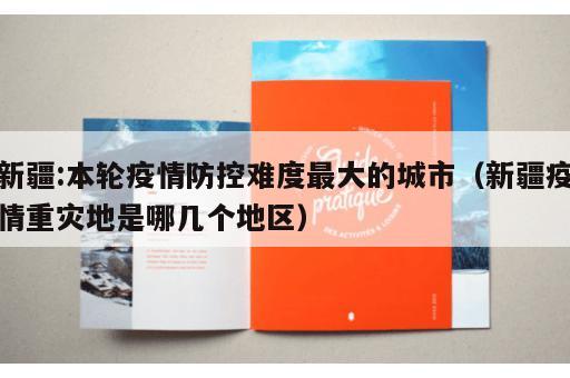 新疆:本轮疫情防控难度最大的城市（新疆疫情重灾地是哪几个地区）