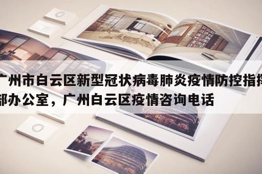 广州市白云区新型冠状病毒肺炎疫情防控指挥部办公室，广州白云区疫情咨询电话
