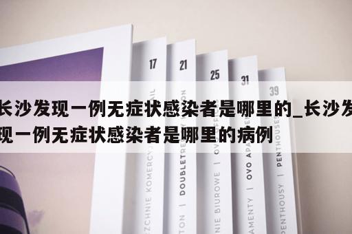 长沙发现一例无症状感染者是哪里的_长沙发现一例无症状感染者是哪里的病例