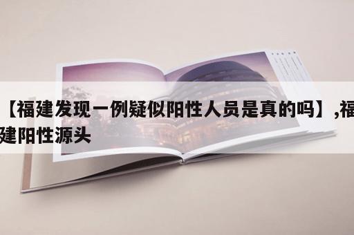 【福建发现一例疑似阳性人员是真的吗】,福建阳性源头