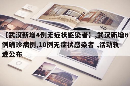 【武汉新增4例无症状感染者】,武汉新增6例确诊病例,10例无症状感染者 ,活动轨迹公布