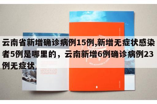 云南省新增确诊病例15例,新增无症状感染者5例是哪里的，云南新增6例确诊病例23例无症状
