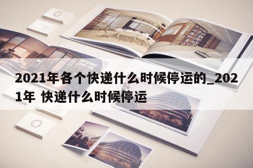 2021年各个快递什么时候停运的_2021年 快递什么时候停运