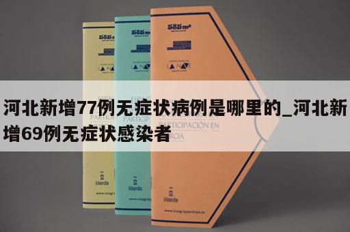 河北新增77例无症状病例是哪里的_河北新增69例无症状感染者