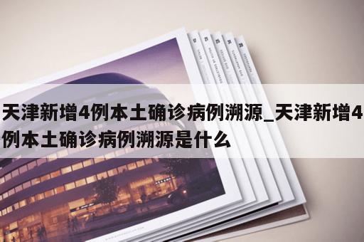 天津新增4例本土确诊病例溯源_天津新增4例本土确诊病例溯源是什么