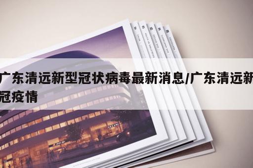 广东清远新型冠状病毒最新消息/广东清远新冠疫情