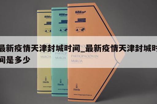 最新疫情天津封城时间_最新疫情天津封城时间是多少