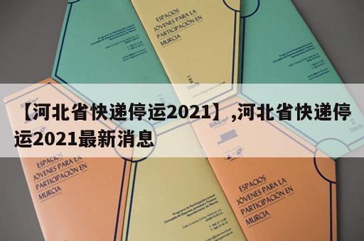 【河北省快递停运2021】,河北省快递停运2021最新消息