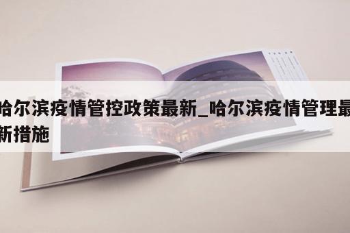 哈尔滨疫情管控政策最新_哈尔滨疫情管理最新措施