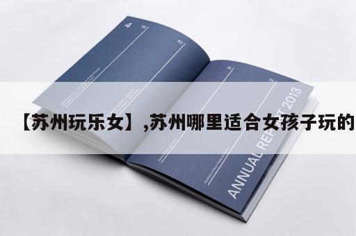 【苏州玩乐女】,苏州哪里适合女孩子玩的