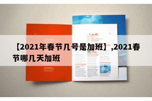 【2021年春节几号是加班】,2021春节哪几天加班