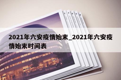 2021年六安疫情始末_2021年六安疫情始末时间表