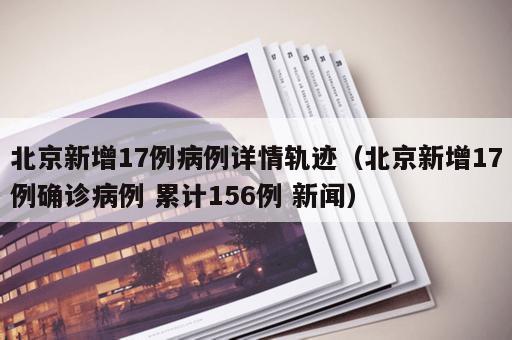 北京新增17例病例详情轨迹（北京新增17例确诊病例 累计156例 新闻）