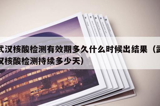武汉核酸检测有效期多久什么时候出结果（武汉核酸检测持续多少天）