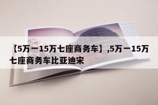 【5万一15万七座商务车】,5万一15万七座商务车比亚迪宋