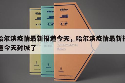 哈尔滨疫情最新报道今天，哈尔滨疫情最新报道今天封城了