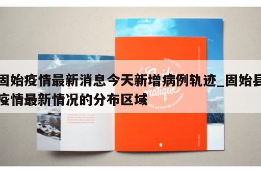 固始疫情最新消息今天新增病例轨迹_固始县疫情最新情况的分布区域