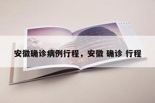 安徽确诊病例行程，安徽 确诊 行程