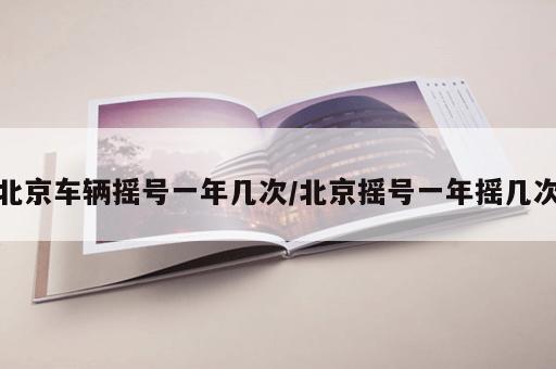 北京车辆摇号一年几次/北京摇号一年摇几次