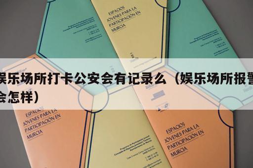 娱乐场所打卡公安会有记录么（娱乐场所报警会怎样）