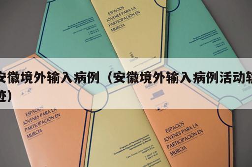 安徽境外输入病例（安徽境外输入病例活动轨迹）