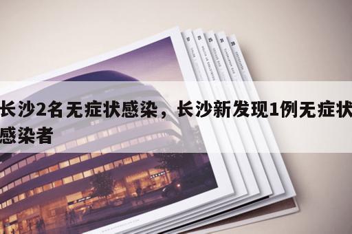 长沙2名无症状感染，长沙新发现1例无症状感染者