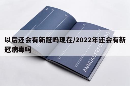 以后还会有新冠吗现在/2022年还会有新冠病毒吗