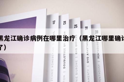黑龙江确诊病例在哪里治疗（黑龙江哪里确诊了）