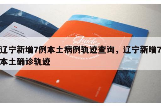辽宁新增7例本土病例轨迹查询，辽宁新增7本土确诊轨迹